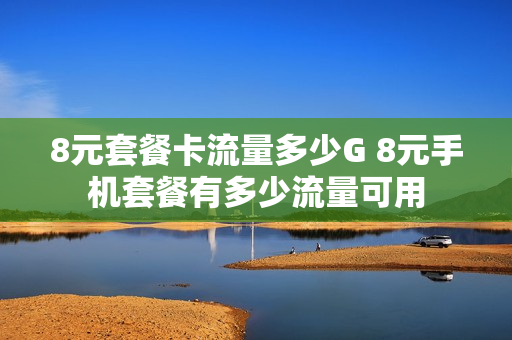 8元套餐卡流量多少G 8元手机套餐有多少流量可用