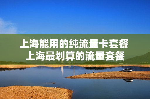 上海能用的纯流量卡套餐 上海最划算的流量套餐