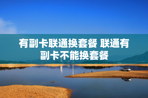 有副卡联通换套餐 联通有副卡不能换套餐