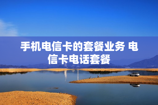 手机电信卡的套餐业务 电信卡电话套餐