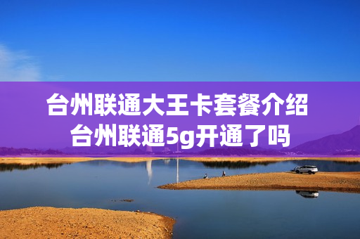 台州联通大王卡套餐介绍 台州联通5g开通了吗
