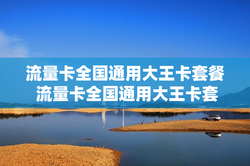 流量卡全国通用大王卡套餐 流量卡全国通用大王卡套餐有哪些