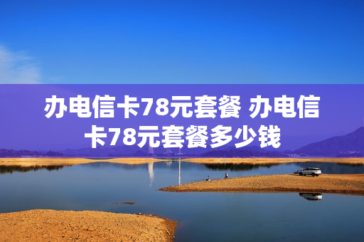 办电信卡78元套餐 办电信卡78元套餐多少钱