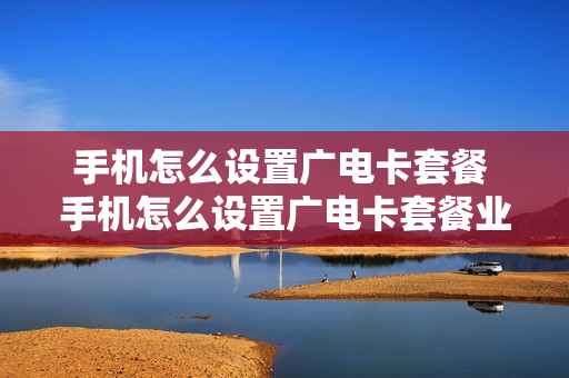 手机怎么设置广电卡套餐 手机怎么设置广电卡套餐业务