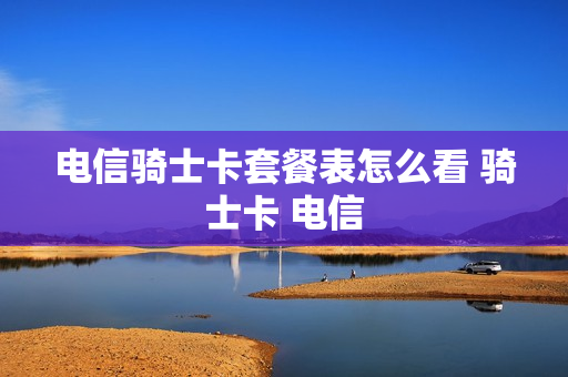 电信骑士卡套餐表怎么看 骑士卡 电信