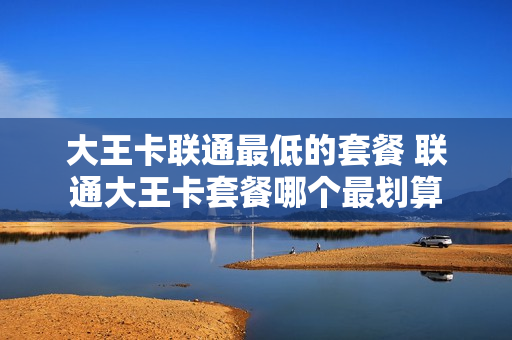 大王卡联通最低的套餐 联通大王卡套餐哪个最划算