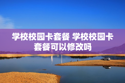 学校校园卡套餐 学校校园卡套餐可以修改吗