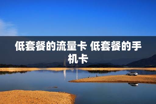 低套餐的流量卡 低套餐的手机卡