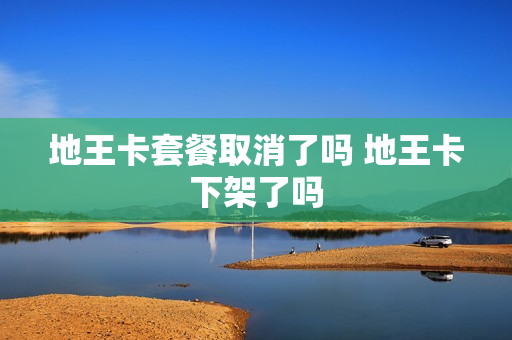 地王卡套餐取消了吗 地王卡下架了吗