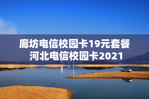 廊坊电信校园卡19元套餐 河北电信校园卡2021