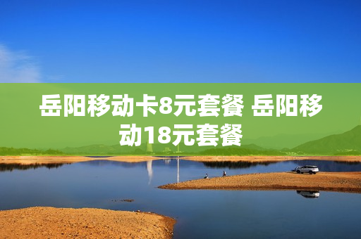 岳阳移动卡8元套餐 岳阳移动18元套餐