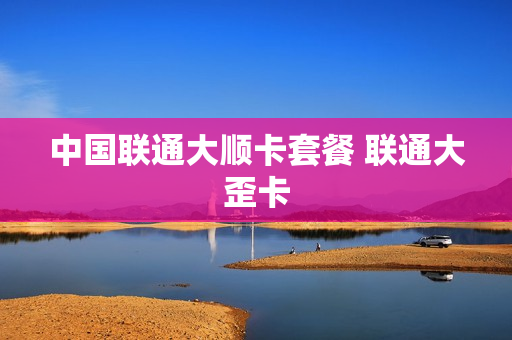 中国联通大顺卡套餐 联通大歪卡