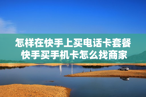 怎样在快手上买电话卡套餐 快手买手机卡怎么找商家