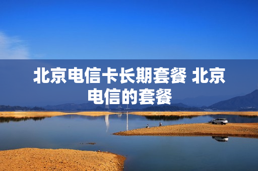 北京电信卡长期套餐 北京电信的套餐