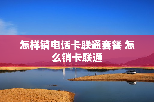 怎样销电话卡联通套餐 怎么销卡联通