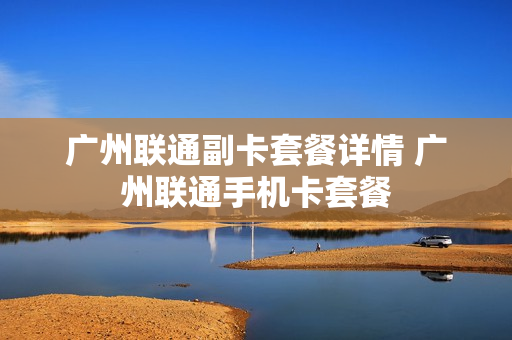 广州联通副卡套餐详情 广州联通手机卡套餐