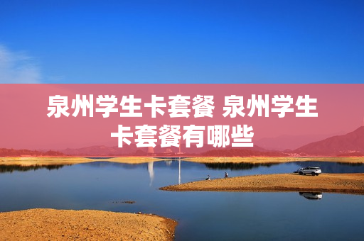 泉州学生卡套餐 泉州学生卡套餐有哪些