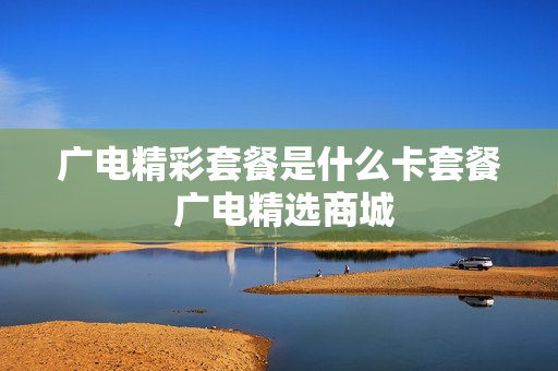 广电精彩套餐是什么卡套餐 广电精选商城