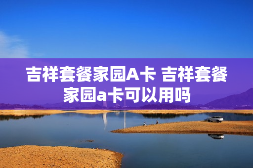 吉祥套餐家园A卡 吉祥套餐家园a卡可以用吗