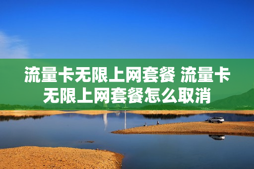 流量卡无限上网套餐 流量卡无限上网套餐怎么取消