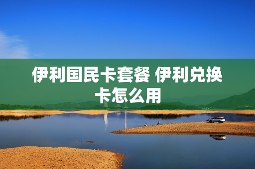 伊利国民卡套餐 伊利兑换卡怎么用