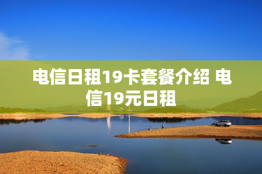 电信日租19卡套餐介绍 电信19元日租