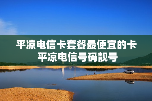 平凉电信卡套餐最便宜的卡 平凉电信号码靓号