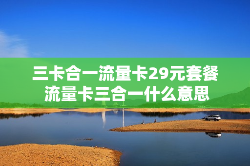 三卡合一流量卡29元套餐 流量卡三合一什么意思