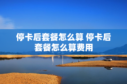 停卡后套餐怎么算 停卡后套餐怎么算费用