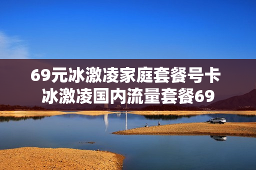 69元冰激凌家庭套餐号卡 冰激凌国内流量套餐69