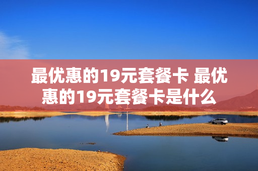 最优惠的19元套餐卡 最优惠的19元套餐卡是什么