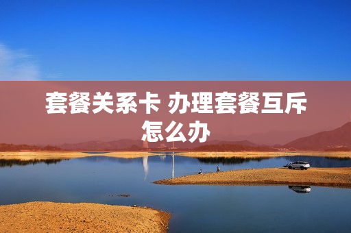 套餐关系卡 办理套餐互斥怎么办