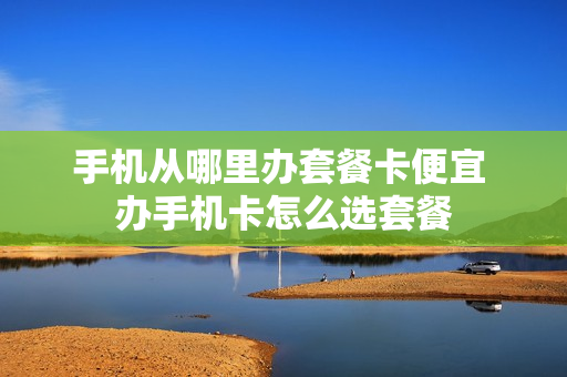 手机从哪里办套餐卡便宜 办手机卡怎么选套餐