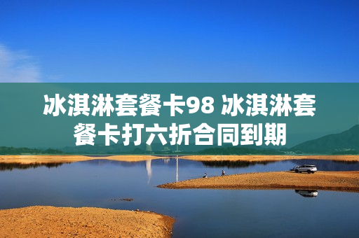 冰淇淋套餐卡98 冰淇淋套餐卡打六折合同到期