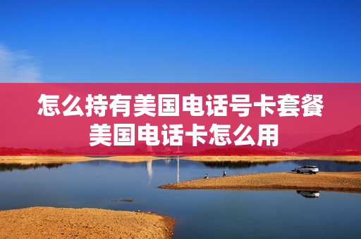 怎么持有美国电话号卡套餐 美国电话卡怎么用