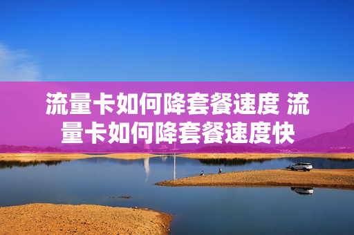 流量卡如何降套餐速度 流量卡如何降套餐速度快