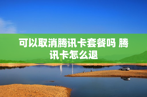 可以取消腾讯卡套餐吗 腾讯卡怎么退