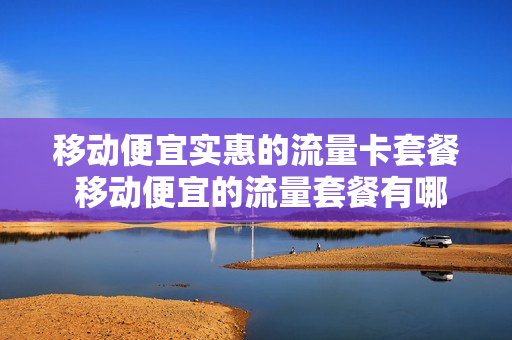 移动便宜实惠的流量卡套餐 移动便宜的流量套餐有哪些