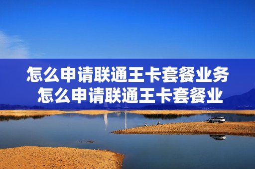 怎么申请联通王卡套餐业务 怎么申请联通王卡套餐业务呢