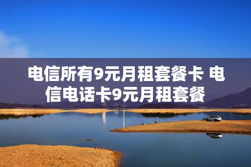 电信所有9元月租套餐卡 电信电话卡9元月租套餐
