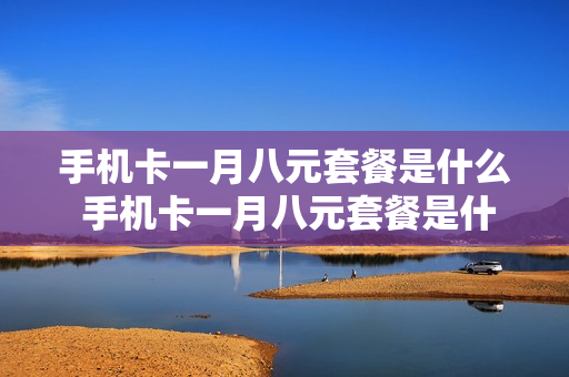 手机卡一月八元套餐是什么 手机卡一月八元套餐是什么套餐