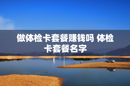 做体检卡套餐赚钱吗 体检卡套餐名字