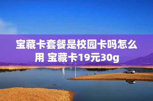 宝藏卡套餐是校园卡吗怎么用 宝藏卡19元30g