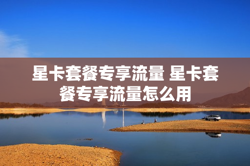 星卡套餐专享流量 星卡套餐专享流量怎么用