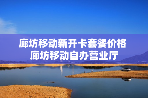 廊坊移动新开卡套餐价格 廊坊移动自办营业厅