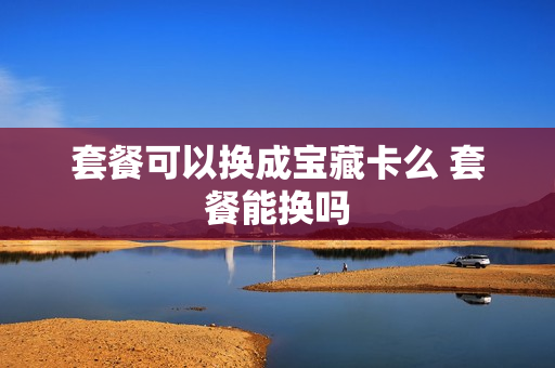 套餐可以换成宝藏卡么 套餐能换吗