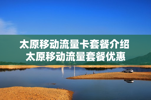 太原移动流量卡套餐介绍 太原移动流量套餐优惠