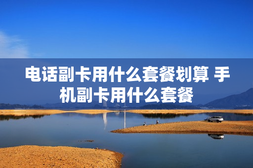 电话副卡用什么套餐划算 手机副卡用什么套餐
