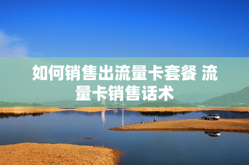 如何销售出流量卡套餐 流量卡销售话术
