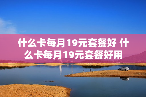 什么卡每月19元套餐好 什么卡每月19元套餐好用